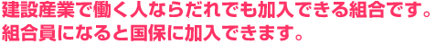 建設産業で働く人ならだれでも加入できる組合です。組合員になると国保に加入できます。